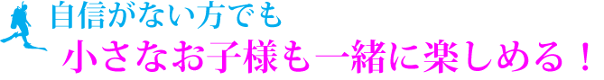 自信がない方でも、小さなお子様も一緒に楽しめる！